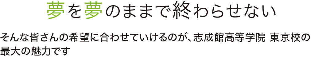 そんな皆さんの希望に合わせていけるのが、志成館高等学院 東京校の
最大の魅力です